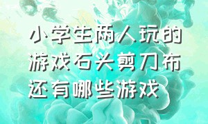 小学生两人玩的游戏石头剪刀布还有哪些游戏（儿童游戏大全3-12岁户外五人游戏）