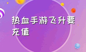 热血手游飞升要充值（热血手游100元3万元宝）