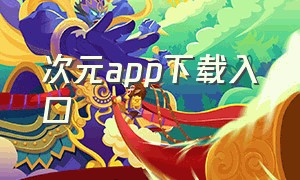 次元app下载入口（次元app官方下载入口）