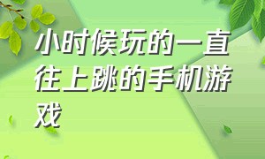 小时候玩的一直往上跳的手机游戏（小时候好多人追着跑的手机游戏）