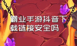 霸业手游抖音下载链接安全吗（抖音下载游戏是渠道服吗）