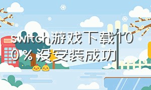 switch游戏下载100%没安装成功（switch游戏下载下来怎么安装）