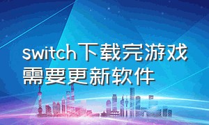 switch下载完游戏需要更新软件（switch下载完还需要插卡吗）