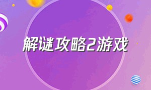 解谜攻略2游戏（解谜谜题游戏攻略第二章）