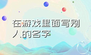 在游戏里面写别人的名字（朋友游戏名字是自己的名字怎么办）