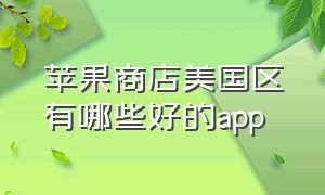 苹果商店美国区有哪些好的app（美国苹果商店的app全部免费吗）