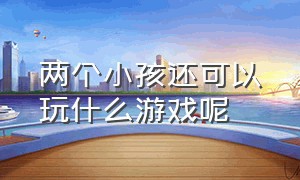 两个小孩还可以玩什么游戏呢（两个孩子可以玩什么游戏没有道具）