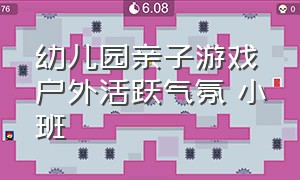 幼儿园亲子游戏户外活跃气氛 小班（幼儿园室内小班亲子游戏活跃气氛）