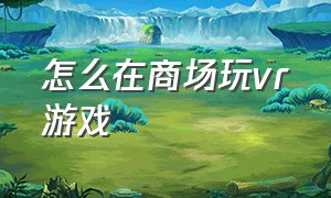 怎么在商场玩vr游戏（vr 商场）