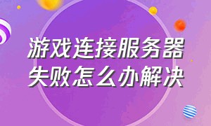 游戏连接服务器失败怎么办解决（游戏服务器列表连接失败怎么回事）