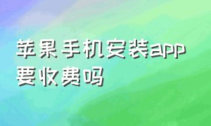 苹果手机安装app要收费吗（苹果手机安装app收费是为什么）