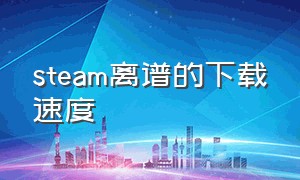 steam离谱的下载速度（steam下载速度与实际速度）