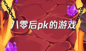 八零后pk的游戏（八零后pk的游戏叫什么）