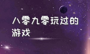 八零九零玩过的游戏（八零九零小时候都玩过的游戏）