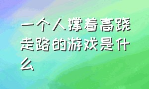 一个人撑着高跷走路的游戏是什么（举着两个高跷走路是什么游戏）