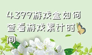 4399游戏盒如何查看游戏累计时间（4399游戏盒怎么查自己玩过的游戏）