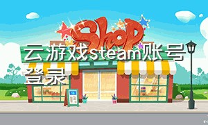 云游戏steam账号登录（steam云游戏手机版）