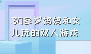 30多岁妈妈和女儿玩的双人游戏（适合9-12岁在家玩的双人游戏闯关）