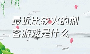 最近比较火的刺客游戏是什么（刺客的游戏有哪些）