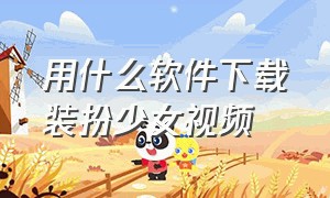 用什么软件下载装扮少女视频（装扮少女广告下载入口）