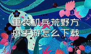 重装机兵荒野方舟手游怎么下载（重装机兵游戏下载ios）