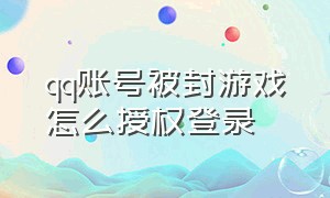 qq账号被封游戏怎么授权登录（qq账号被封我的游戏账号怎么办）