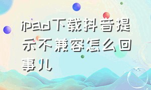 ipad下载抖音提示不兼容怎么回事儿（ipad下载抖音不兼容怎么解决）