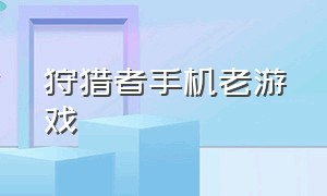 狩猎者手机老游戏（大型手机狩猎游戏下载）