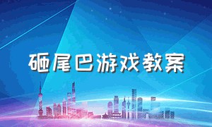 砸尾巴游戏教案（中班体育游戏揪尾巴游戏教案）