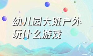 幼儿园大班户外玩什么游戏（幼儿园大班户外游戏玩法及目标）