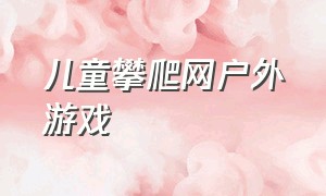 儿童攀爬网户外游戏（大班户外攀爬游戏最新版）