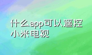 什么app可以遥控小米电视（小米电视下载app可以遥控电视吗）