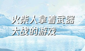 火柴人拿着武器大战的游戏（火柴人拿武器打丧尸的游戏）