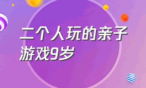 二个人玩的亲子游戏9岁（二个人玩的亲子游戏9岁小孩）