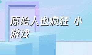 原始人也疯狂 小游戏（疯狂原始人小游戏在哪里下载）