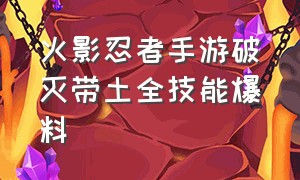 火影忍者手游破灭带土全技能爆料（火影忍者手游破灭带土全技能爆料）