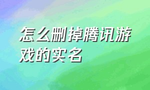 怎么删掉腾讯游戏的实名（怎么把腾讯游戏的实名信息注销了）