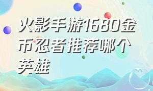 火影手游1680金币忍者推荐哪个英雄（火影手游官方氪金忍者强度排行榜）