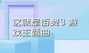 这就是街舞3 游戏主题曲（这就是街舞3游戏完整版视频）