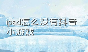 ipad怎么没有抖音小游戏（在ipad里怎么进入抖音小游戏）