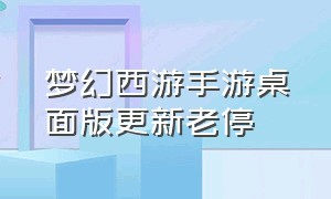 梦幻西游手游桌面版更新老停（梦幻西游手游修改密码在哪里）