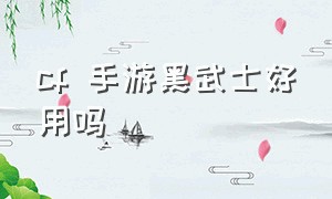 cf 手游黑武士好用吗（cf手游黑武士投掷值得买吗）