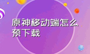 原神移动端怎么预下载（原神怎样预下载）