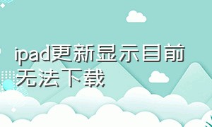 ipad更新显示目前无法下载（ipad更新显示无法安装更新）