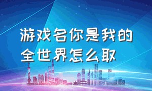 游戏名你是我的全世界怎么取