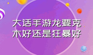 大话手游龙要克木好还是狂暴好（大话手游龙需要克吗）