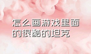 怎么画游戏里面的很酷的坦克