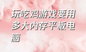 玩吃鸡游戏要用多大内存平板电脑（玩吃鸡平板运行内存多大合适）