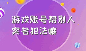 游戏账号帮别人实名犯法嘛