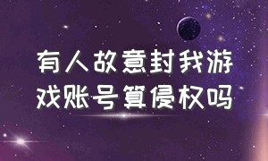 有人故意封我游戏账号算侵权吗（游戏账号被别人封了能追究法律吗）